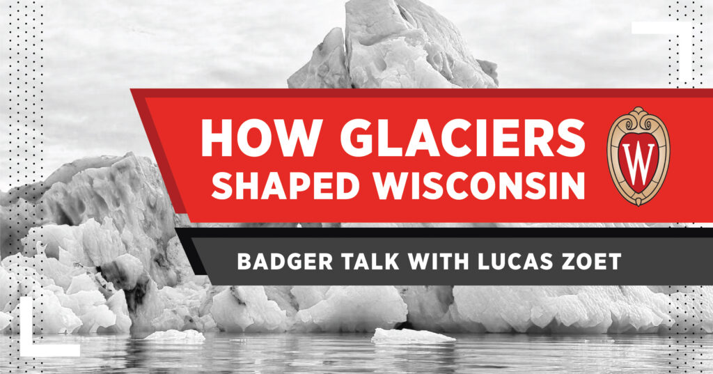 A large glacier floats in water, with a red and white banner reading How Glaciers Shaped Wisconsin and Badger Talk with Lucas Zoet alongside a University of Wisconsin crest.