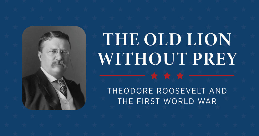 A black-and-white portrait of Theodore Roosevelt beside the text The Old Lion Without Prey: Theodore Roosevelt and the First World War on a blue background with red stars.